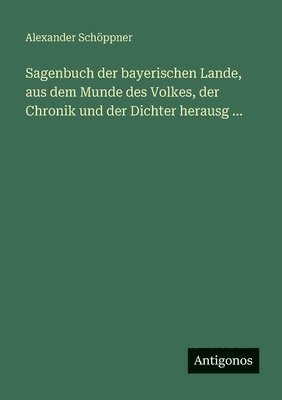 Sagenbuch der bayerischen Lande, aus dem Munde des Volkes, der Chronik und der Dichter herausg ...