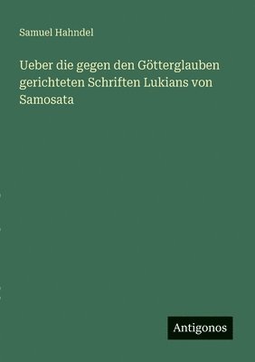 bokomslag Ueber die gegen den Götterglauben gerichteten Schriften Lukians von Samosata