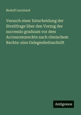 bokomslag Versuch einer Entscheidung der Streitfrage ber den Vorzug der successio graduum vor dem Accrescenzrechte nach rmischem Rechte