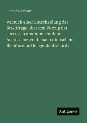 Rudolf Leonhard - Versuch einer Entscheidung der Streitfrage über den Vorzug der successio graduum vor dem Accrescenzrechte nach römischem Rechte, Häftad