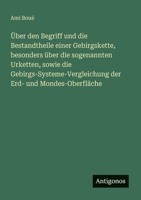 bokomslag Über den Begriff und die Bestandtheile einer Gebirgskette, besonders über die sogenannten Urketten, sowie die Gebirgs-Systeme-Vergleichung der Erd- un