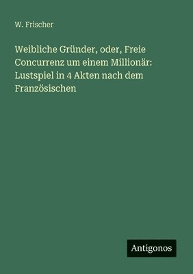 bokomslag Weibliche Grnder, oder, Freie Concurrenz um einem Millionr