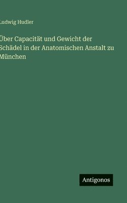 Über Capacität und Gewicht der Schädel in der Anatomischen Anstalt zu München