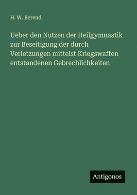 bokomslag Ueber den Nutzen der Heilgymnastik zur Beseitigung der durch Verletzungen mittelst Kriegswaffen entstandenen Gebrechlichkeiten