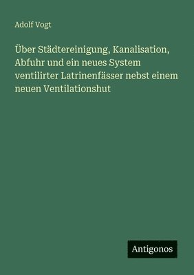 ber Stdtereinigung, Kanalisation, Abfuhr und ein neues System ventilirter Latrinenfsser nebst einem neuen Ventilationshut 1