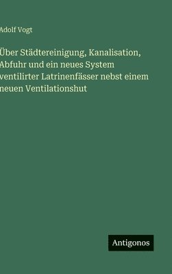 Über Städtereinigung, Kanalisation, Abfuhr und ein neues System ventilirter Latrinenfässer nebst einem neuen Ventilationshut
