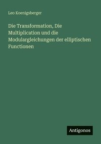 bokomslag Die Transformation, Die Multiplication und die Modulargleichungen der elliptischen Functionen