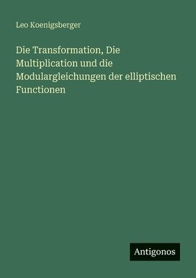 bokomslag Transformation, Die Multiplication und die Modulargleichungen der elliptischen Functionen