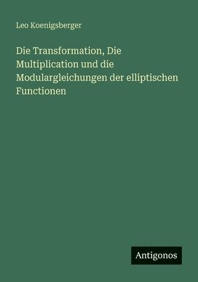 Die Transformation, Die Multiplication und die Modulargleichungen der elliptischen Functionen 1