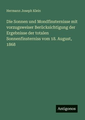 Die Sonnen und Mondfinsternisse mit vorzugsweiser Berücksichtigung der Ergebnisse der totalen Sonnenfinsterniss vom 18. August, 1868 1