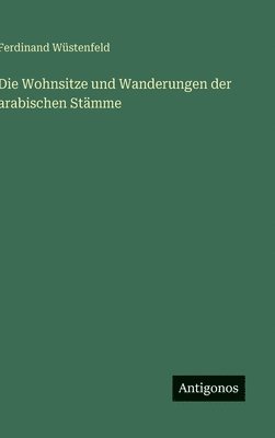 Ferdinand Wüstenfeld - Die Wohnsitze und Wanderungen der arabischen Stämme, Inbunden