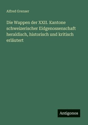 bokomslag Die Wappen der XXII. Kantone schweizerischer Eidgenossenschaft heraldisch, historisch und kritisch erläutert