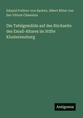 Eduard Freiherr Von Sacken, Albert Ritter Von San Vittore Cámesina, Eduard Freiherr von Sacken, Albert Ritter von San Vittore Cámesina - Die Tafelgemälde auf des Rückseite des Email-Altares im Stifte Klosterneuburg, Häftad