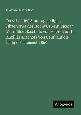 bokomslag Du sollst den Sonntag heiligen: Hirtenbrief des Hochw. Herrn Caspar Mermillod, Bischofs von Hebron und Auxiliär-Bischofs von Genf, auf die heilige Fas