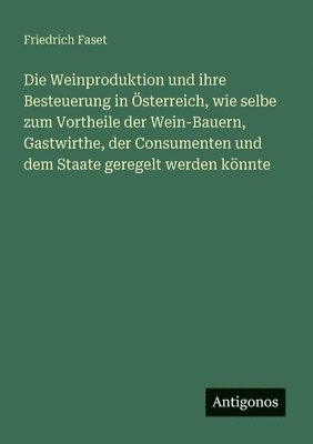 bokomslag Die Weinproduktion und ihre Besteuerung in Österreich, wie selbe zum Vortheile der Wein-Bauern, Gastwirthe, der Consumenten und dem Staate geregelt we