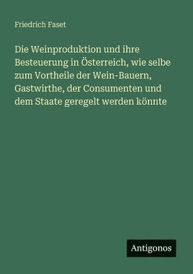 bokomslag Weinproduktion und ihre Besteuerung in Österreich, wie selbe zum Vortheile der Wein-Bauern, Gastwirthe, der Consumenten und dem Staate geregelt werden könnte