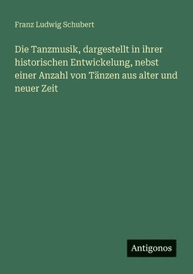 Franz Ludwig Schubert - Tanzmusik, dargestellt in ihrer historischen Entwickelung, nebst einer Anzahl von Tänzen aus alter und neuer Zeit, Häftad