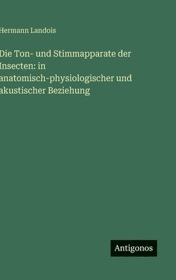 Die Ton- und Stimmapparate der Insecten: in anatomisch-physiologischer und akustischer Beziehung