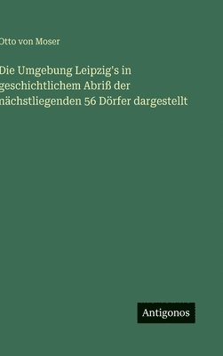 Otto Von Moser - Umgebung Leipzig's in geschichtlichem Abriß der nächstliegenden 56 Dörfer dargestellt, Inbunden