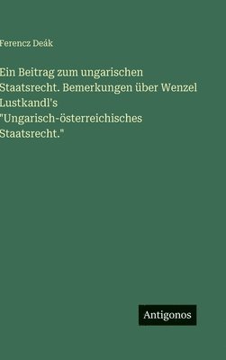 Beitrag zum ungarischen Staatsrecht. Bemerkungen über Wenzel Lustkandl's "Ungarisch-österreichisches Staatsrecht."