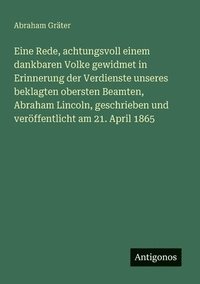 bokomslag Eine Rede, achtungsvoll einem dankbaren Volke gewidmet in Erinnerung der Verdienste unseres beklagten obersten Beamten, Abraham Lincoln, geschrieben und verffentlicht am 21. April 1865