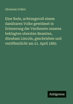 Abraham Gräter - Eine Rede, achtungsvoll einem dankbaren Volke gewidmet in Erinnerung der Verdienste unseres beklagten obersten Beamten, Abraham Lincoln, geschrieben u, Häftad