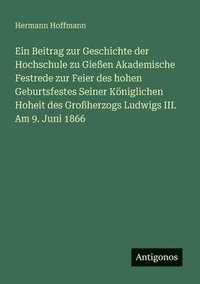 bokomslag Ein Beitrag zur Geschichte der Hochschule zu Gieen Akademische Festrede zur Feier des hohen Geburtsfestes Seiner Kniglichen Hoheit des Groherzogs Ludwigs III. Am 9. Juni 1866