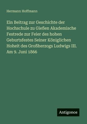 bokomslag Ein Beitrag zur Geschichte der Hochschule zu Gießen Akademische Festrede zur Feier des hohen Geburtsfestes Seiner Königlichen Hoheit des Großherzogs L