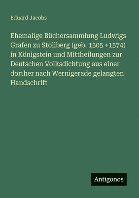 Ehemalige Büchersammlung Ludwigs Grafen zu Stollberg (geb. 1505 +1574) in Königstein und Mittheilungen zur Deutschen Volksdichtung aus einer dorther n 1