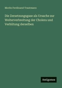 bokomslag Die Zersetzungsgase als Ursache zur Weiterverbreitung der Cholera und Verhtung derselben