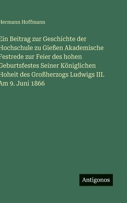 Beitrag zur Geschichte der Hochschule zu Gießen Akademische Festrede zur Feier des hohen Geburtsfestes Seiner Königlichen Hoheit des Großherzogs Ludwigs III. Am 9. Juni 1866