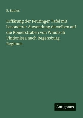 bokomslag Erflärung der Peutinger Tafel mit besonderer Auwendung derselben auf die Römerstraben von Windisch Vindonissa nach Regensburg Reginum