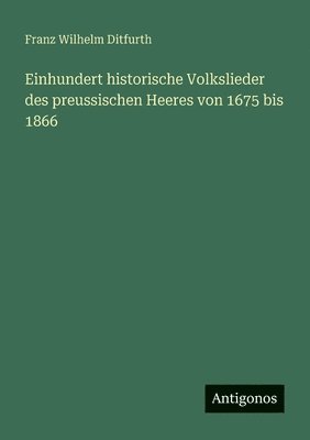 Franz Wilhelm Ditfurth - Einhundert historische Volkslieder des preussischen Heeres von 1675 bis 1866, Häftad
