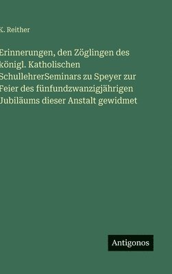 Erinnerungen, den Zöglingen des königl. Katholischen SchullehrerSeminars zu Speyer zur Feier des fünfundzwanzigjährigen Jubiläums dieser Anstalt gewidmet