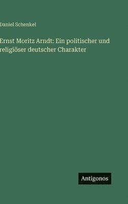Ernst Moritz Arndt: Ein politischer und religiöser deutscher Charakter