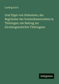 bokomslag Graf Elger von Hohnstein, der Begründer des Dominikanerordens in Thüringen; ein Beitrag zur Kirchengeschichte Thüringens