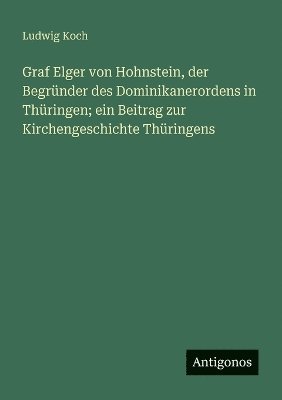 Graf Elger von Hohnstein, der Begründer des Dominikanerordens in Thüringen; ein Beitrag zur Kirchengeschichte Thüringens