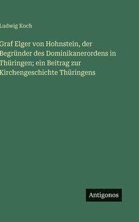 bokomslag Graf Elger von Hohnstein, der Begründer des Dominikanerordens in Thüringen; ein Beitrag zur Kirchengeschichte Thüringens