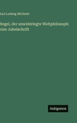 Hegel, der unwiderlegte Weltphilosoph: eine Jubelschrift