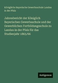 bokomslag Jahresbericht der Königlich Bayerischen Gewerbsschule und der Gewerblichen Fortbildungsschule zu Landau in der Pfalz für das Studienjahr 1865/66