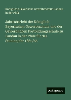 bokomslag Jahresbericht der Königlich Bayerischen Gewerbsschule und der Gewerblichen Fortbildungsschule zu Landau in der Pfalz für das Studienjahr 1865/66