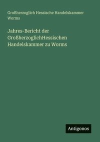 bokomslag Jahres-Bericht der GroßherzoglichHessischen Handelskammer zu Worms