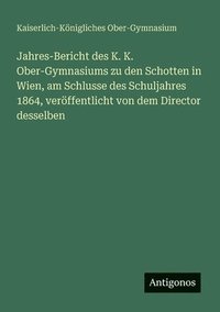 bokomslag Jahres-Bericht des K. K. Ober-Gymnasiums zu den Schotten in Wien, am Schlusse des Schuljahres 1864, veröffentlicht von dem Director desselben