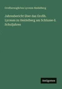 bokomslag Jahresbericht über das Großh. Lyceum zu Heidelberg am Schlusse d. Schuljahres
