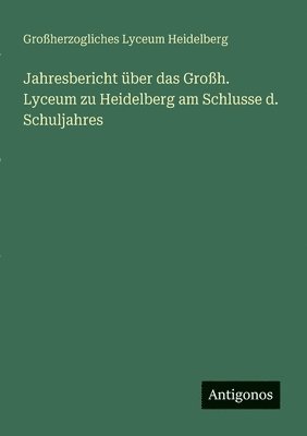 Großherzogliches Lyceum Heidelberg - Jahresbericht über das Großh. Lyceum zu Heidelberg am Schlusse d. Schuljahres, Häftad