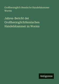 bokomslag Jahres-Bericht der GroherzoglichHessischen Handelskammer zu Worms