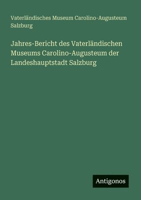 bokomslag Jahres-Bericht des Vaterländischen Museums Carolino-Augusteum der Landeshauptstadt Salzburg