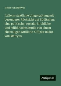 bokomslag Italiens staatliche Umgestaltung mit besonderer Rücksicht auf Süditalien: eine politische, sociale, kirchliche und militärische Studie von einem ehema