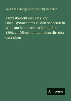 bokomslag JahresBericht des kais. kön. Ober-Gymnasiums zu den Schotten in Wien am Schlusse des Schuljahres 1865, veröffentlicht von dem director desselben