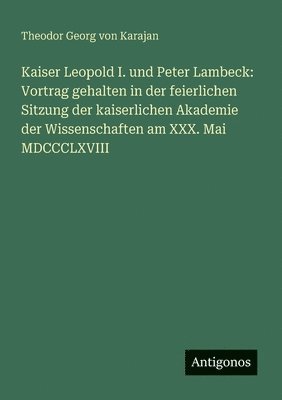 bokomslag Kaiser Leopold I. und Peter Lambeck: Vortrag gehalten in der feierlichen Sitzung der kaiserlichen Akademie der Wissenschaften am XXX. Mai MDCCCLXVIII